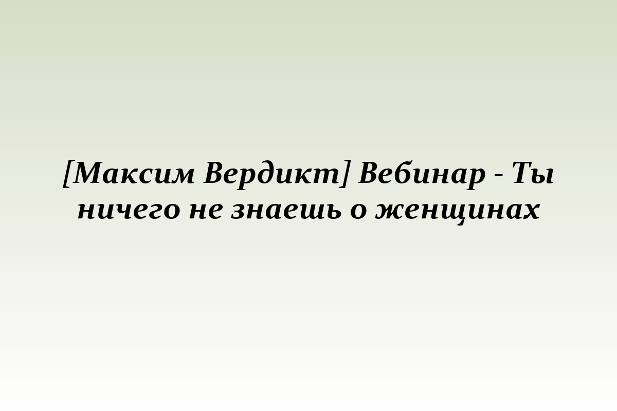 [Максим Вердикт] Вебинар - Ты ничего не знаешь о женщинах