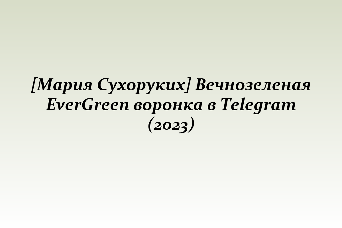 [Мария Сухоруких] Вечнозеленая EverGreen воронка в Telegram (2023)