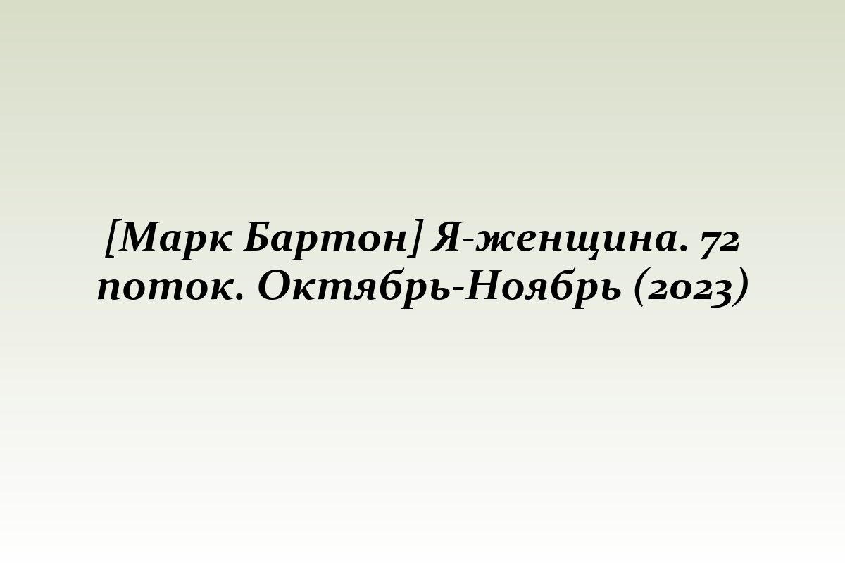[Марк Бартон] Я-женщина. 72 поток. Октябрь-Ноябрь (2023)