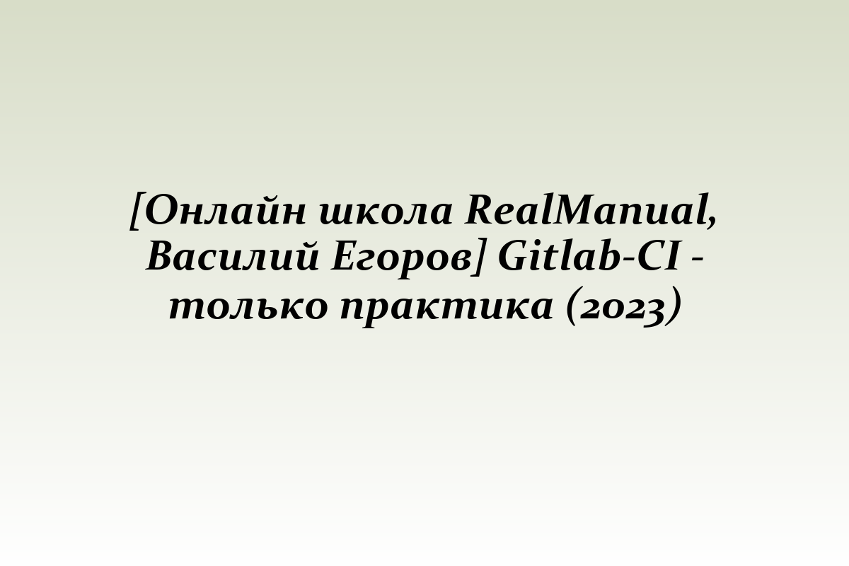 [Онлайн школа RealManual, Василий Егоров] Gitlab-CI - только практика (2023)