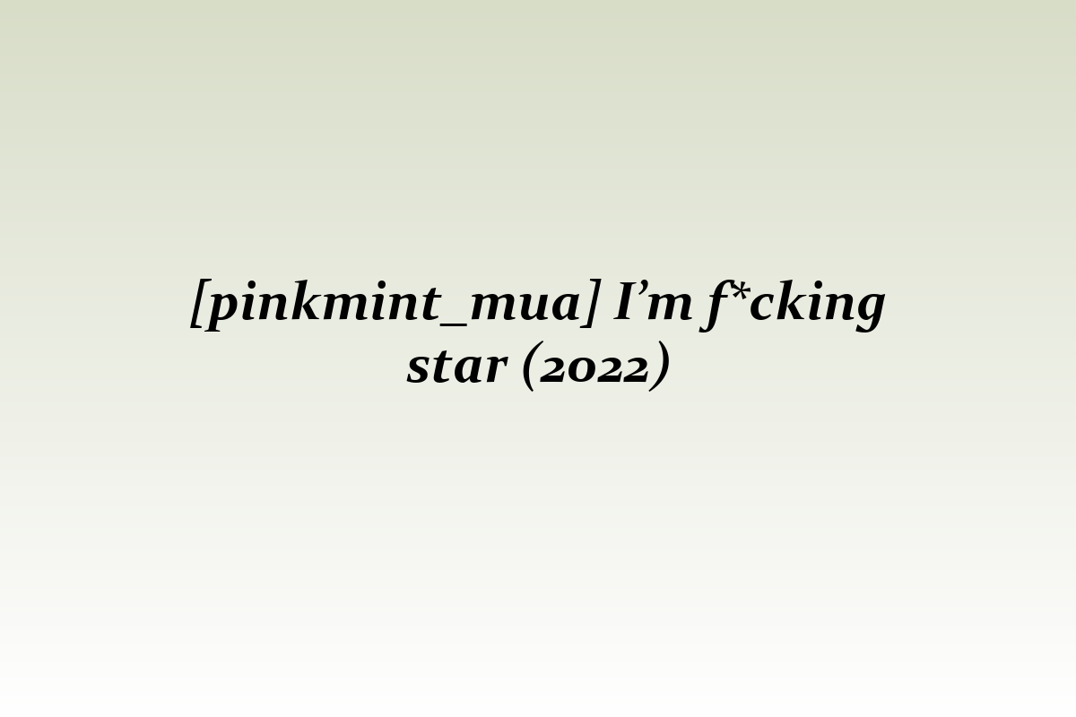 [pinkmint_mua] I’m f*cking star (2022)
