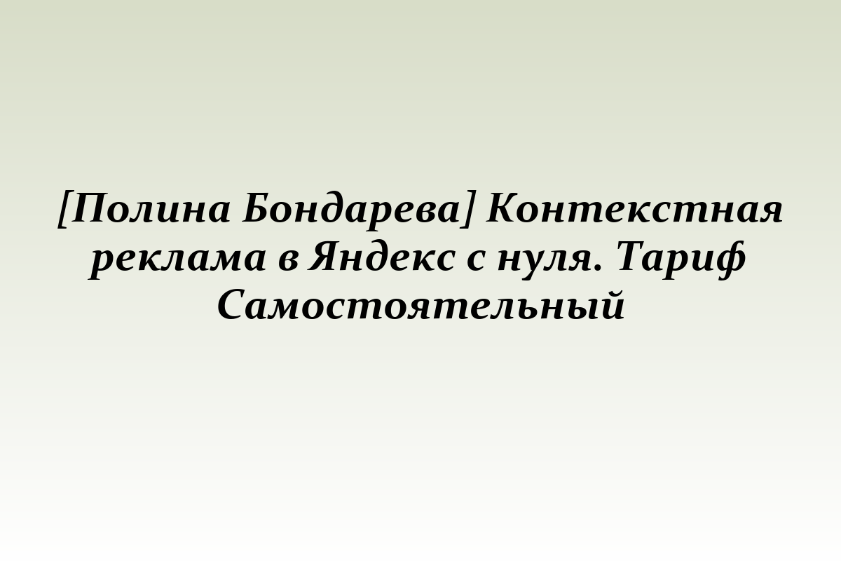 [Полина Бондарева] Контекстная реклама в Яндекс с нуля. Тариф Самостоятельный