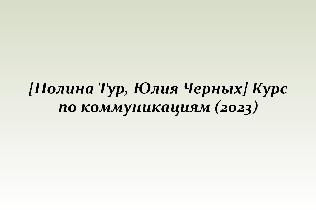 [Полина Тур, Юлия Черных] Курс по коммуникациям (2023)