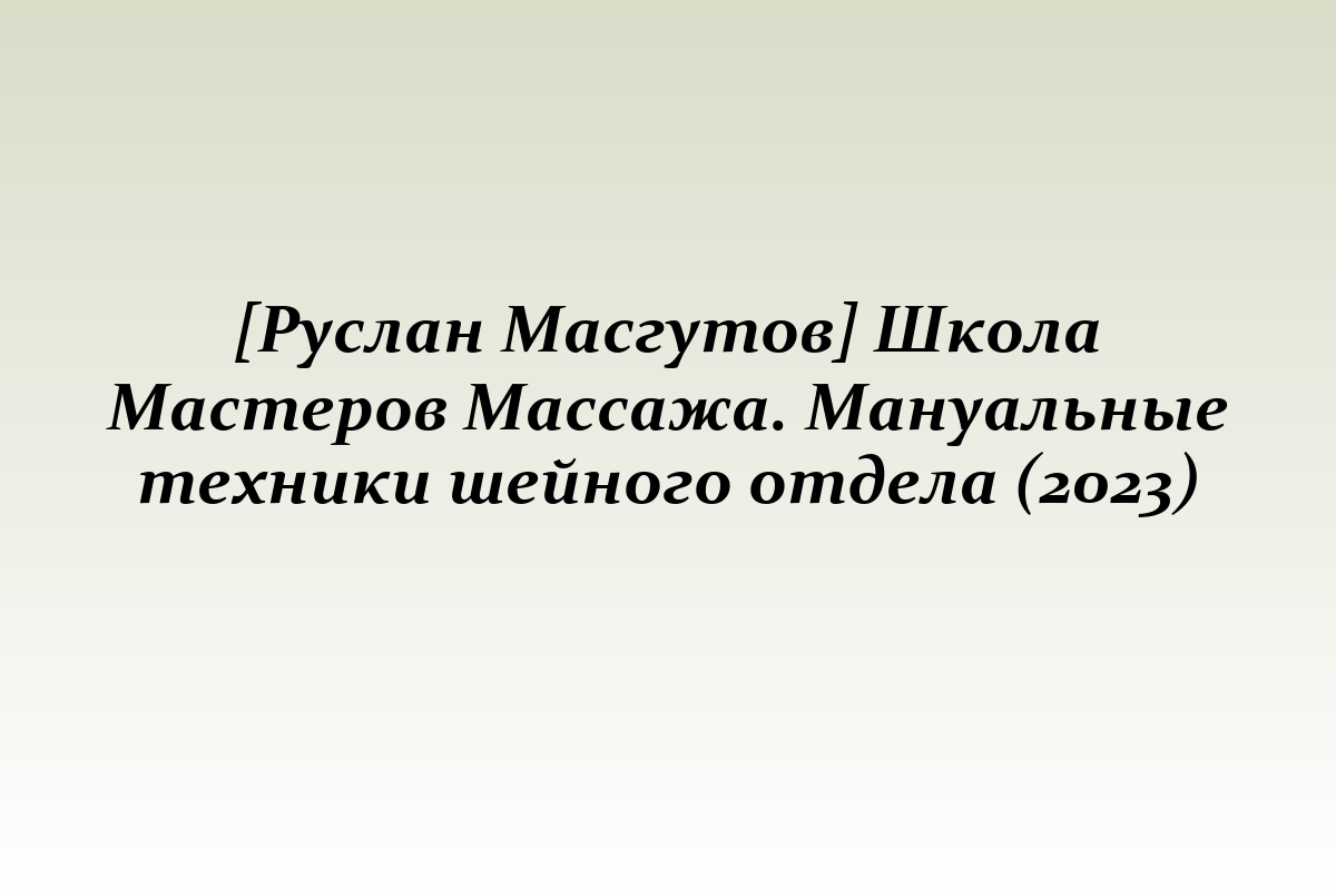 [Руслан Масгутов] Школа Мастеров Массажа. Мануальные техники шейного отдела (2023)