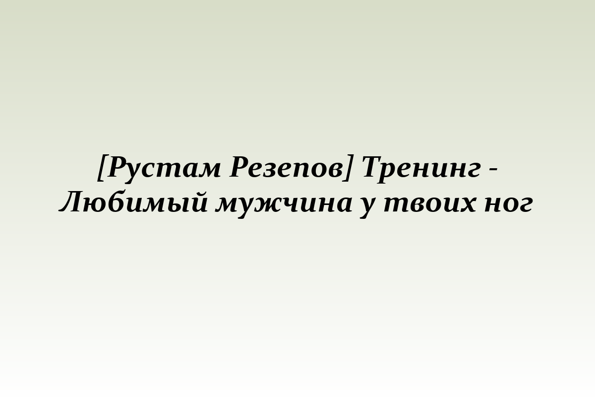 [Рустам Резепов] Тренинг - Любимый мужчина у твоих ног