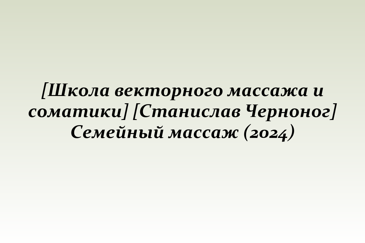 [Школа векторного массажа и соматики] [Станислав Черноног] Семейный массаж (2024)