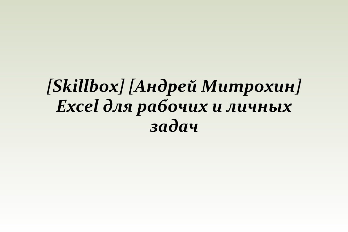 [Skillbox] [Андрей Митрохин] Excel для рабочих и личных задач