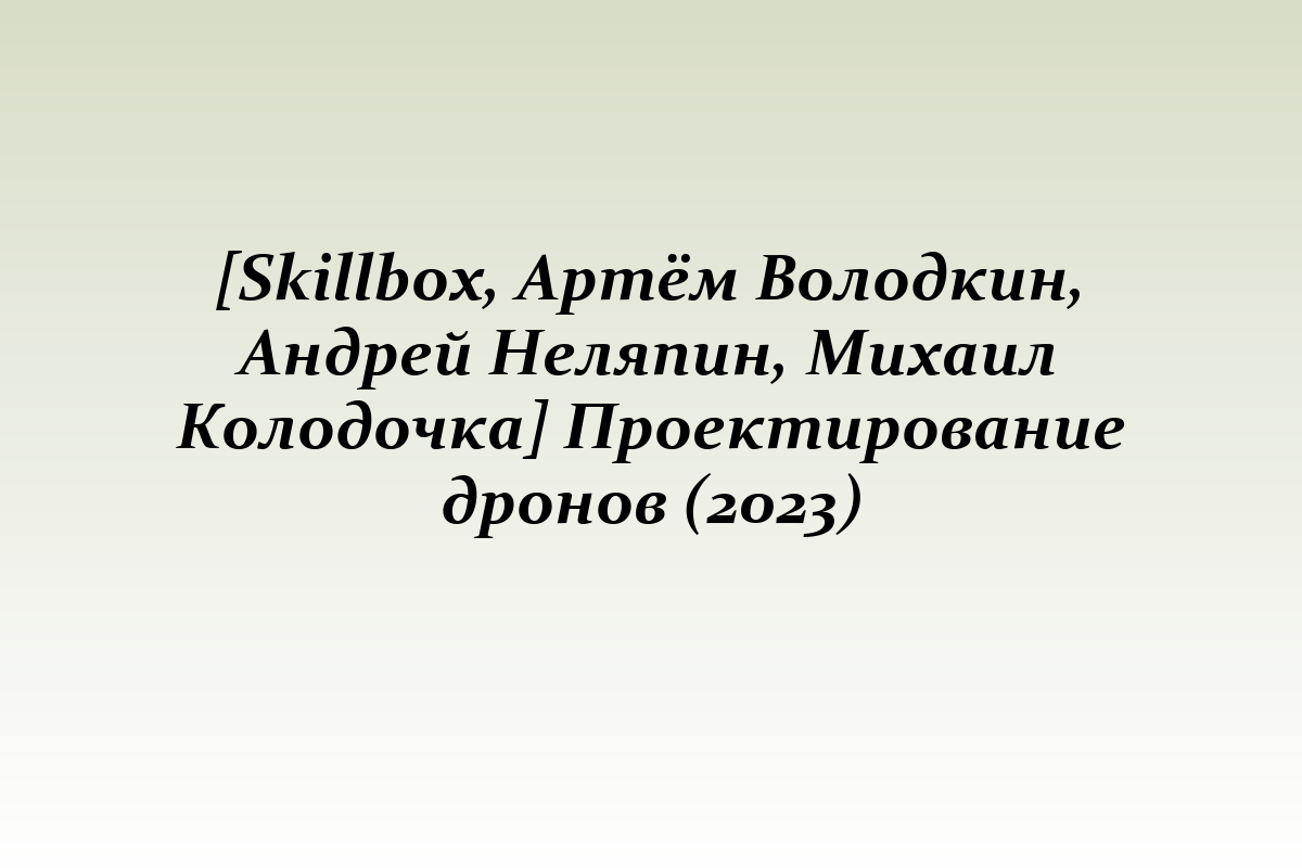 [Skillbox, Артём Володкин, Андрей Неляпин, Михаил Колодочка] Проектирование дронов (2023)