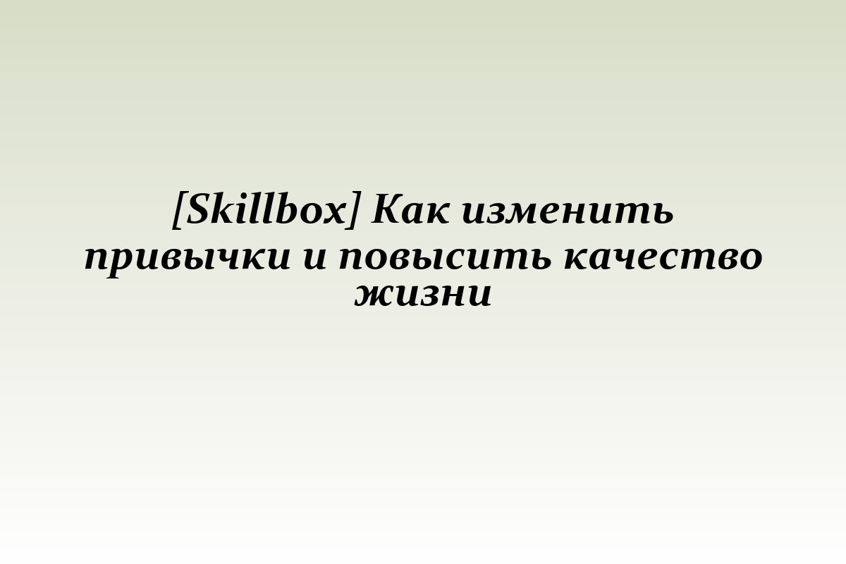 [Skillbox] Как изменить привычки и повысить качество жизни