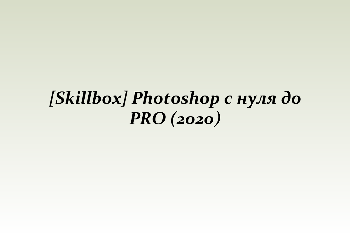 [Skillbox] Photoshop с нуля до PRO (2020)