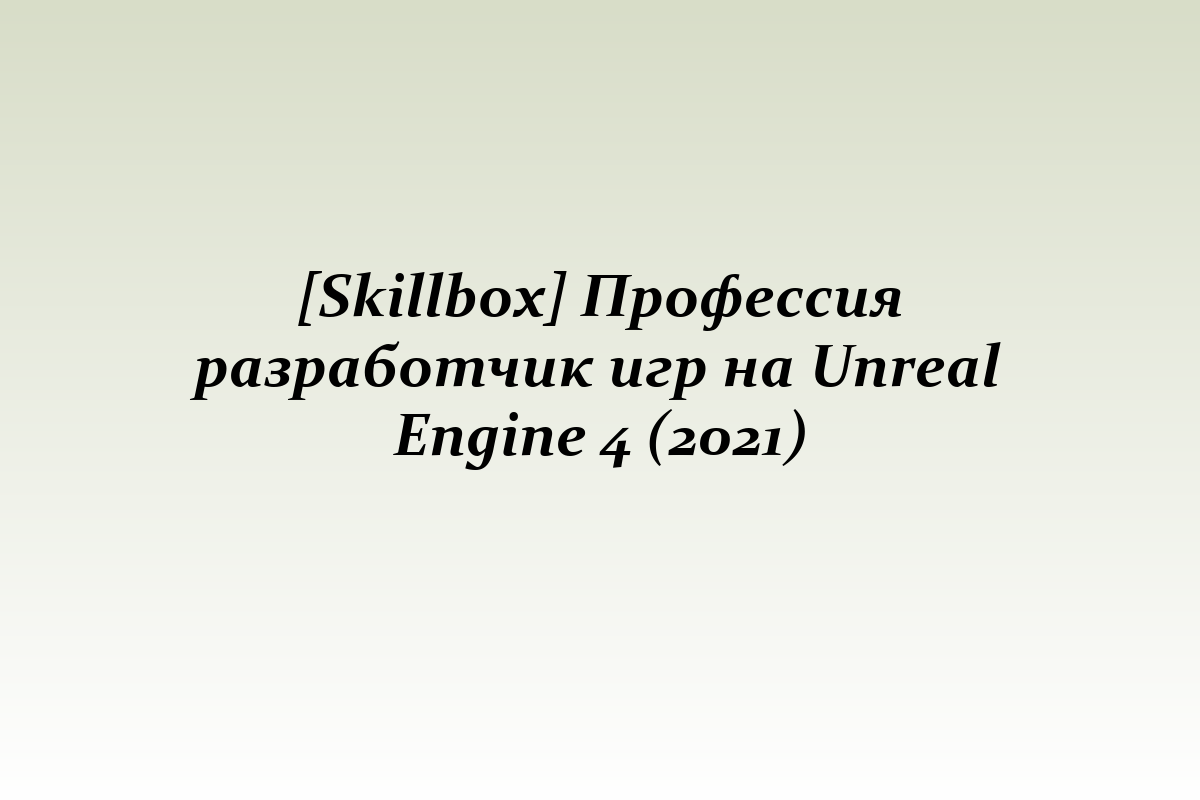 [Skillbox] Профессия разработчик игр на Unreal Engine 4 (2021)