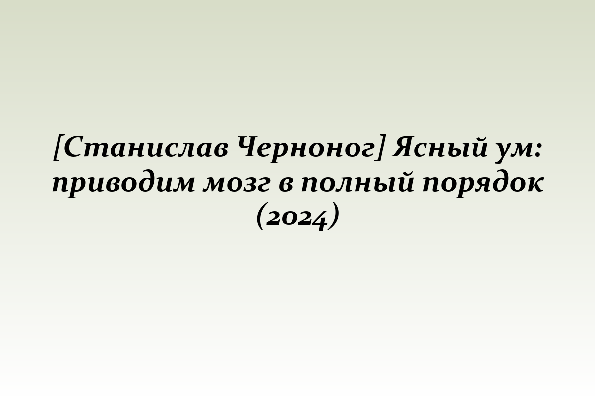 [Станислав Черноног] Ясный ум: приводим мозг в полный порядок (2024)