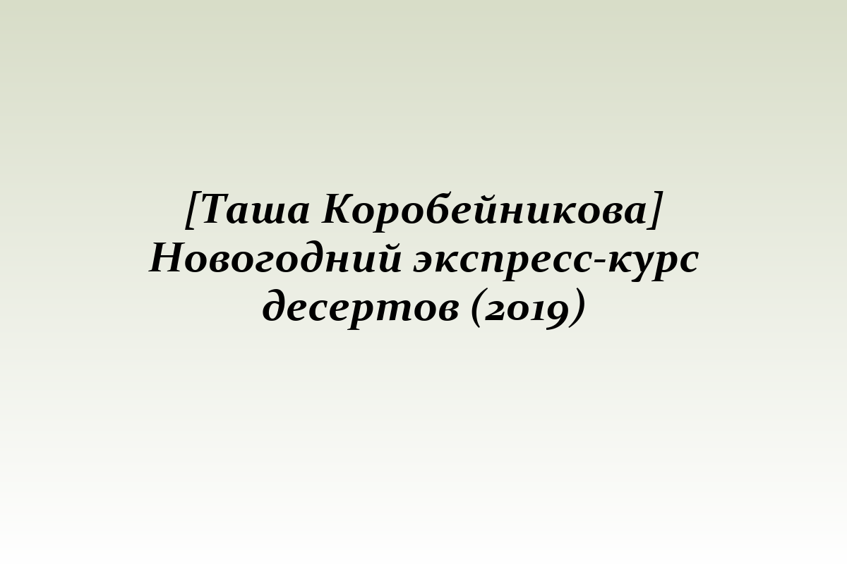 [Таша Коробейникова] Новогодний экспресс-курс десертов (2019)