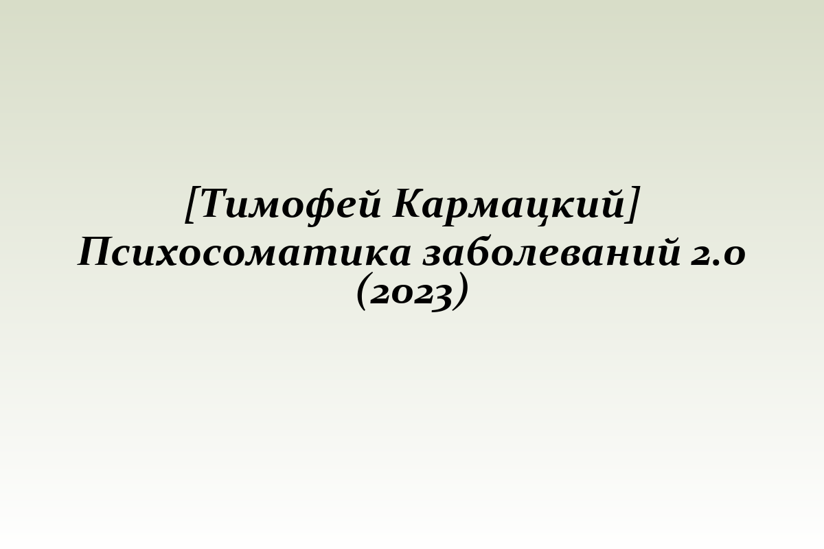 [Тимофей Кармацкий] Психосоматика заболеваний 2.0 (2023)