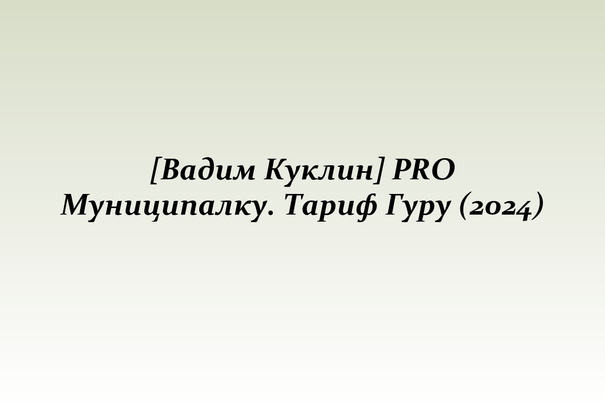 [Вадим Куклин] PRO Муниципалку. Тариф Гуру (2024)