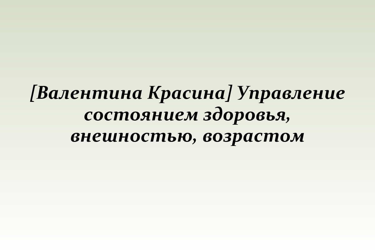 [Валентина Красина] Управление состоянием здоровья, внешностью, возрастом