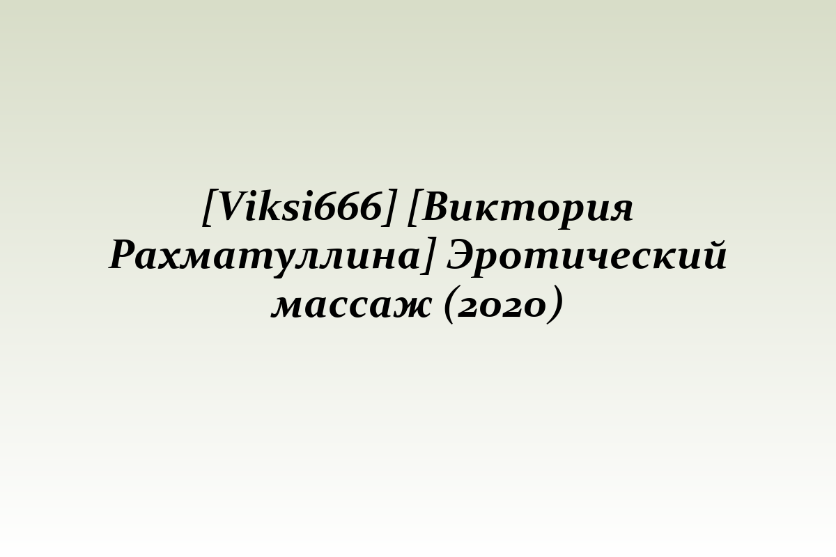 [Viksi666] [Виктория Рахматуллина] Эротический массаж (2020)