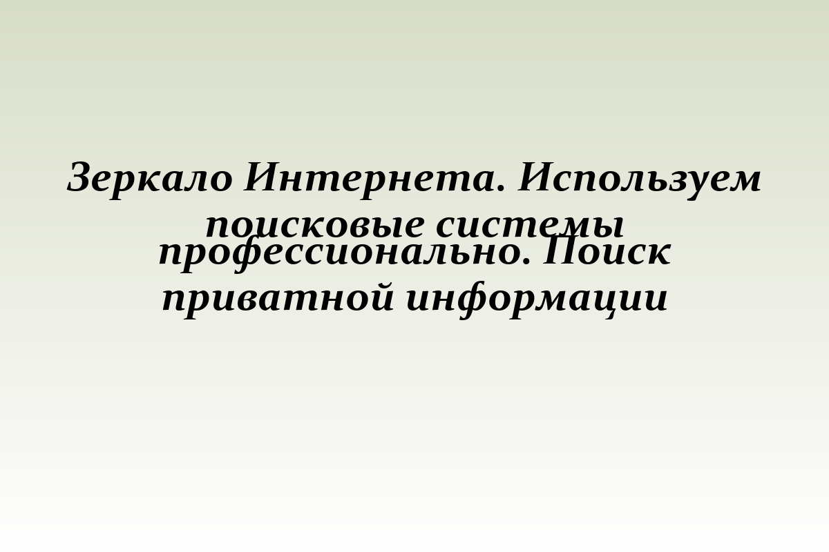 Зеркало Интернета. Используем поисковые системы профессионально. Поиск приватной информации