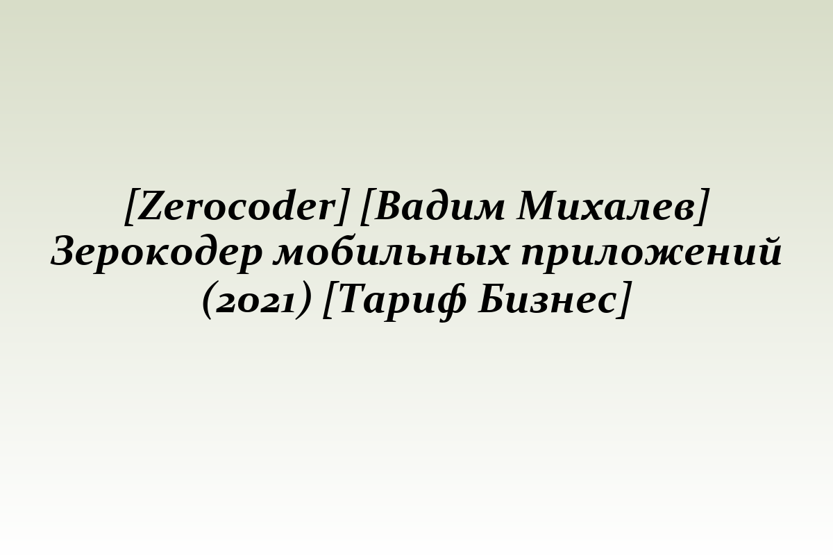 [Zerocoder] [Вадим Михалев] Зерокодер мобильных приложений (2021) [Тариф Бизнес]