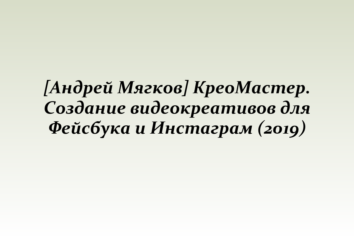 [Андрей Мягков] КреоМастер. Создание видеокреативов для Фейсбука и Инстаграм (2019)