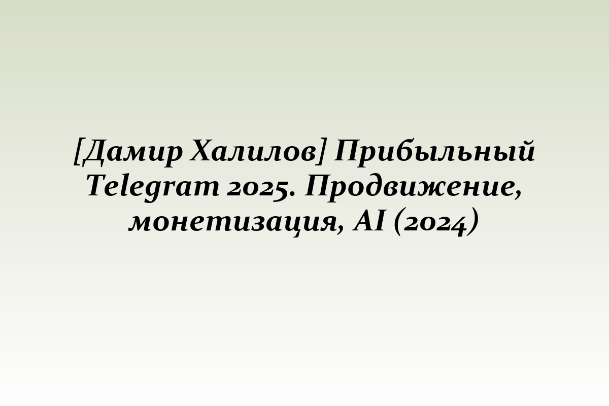 [Дамир Халилов] Прибыльный Telegram 2025. Продвижение, монетизация, AI (2024)