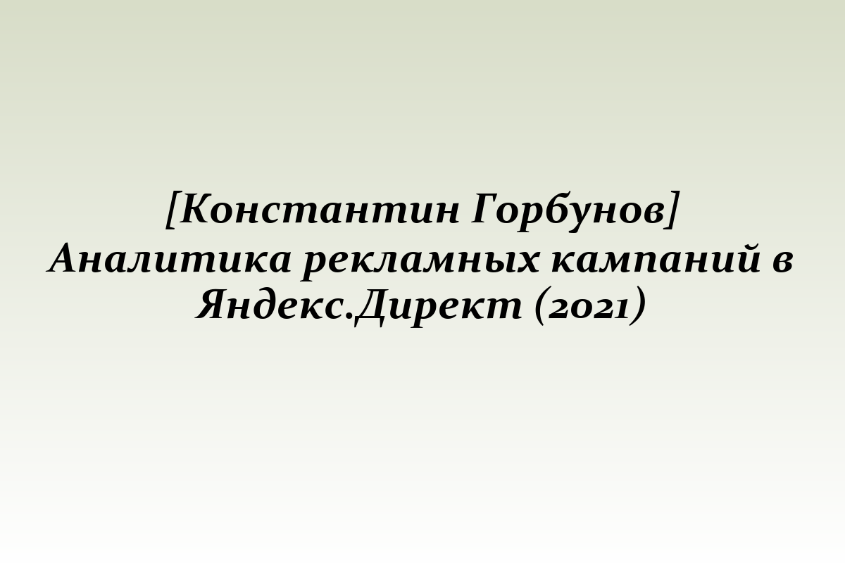 [Константин Горбунов] Аналитика рекламных кампаний в Яндекс.Директ (2021)