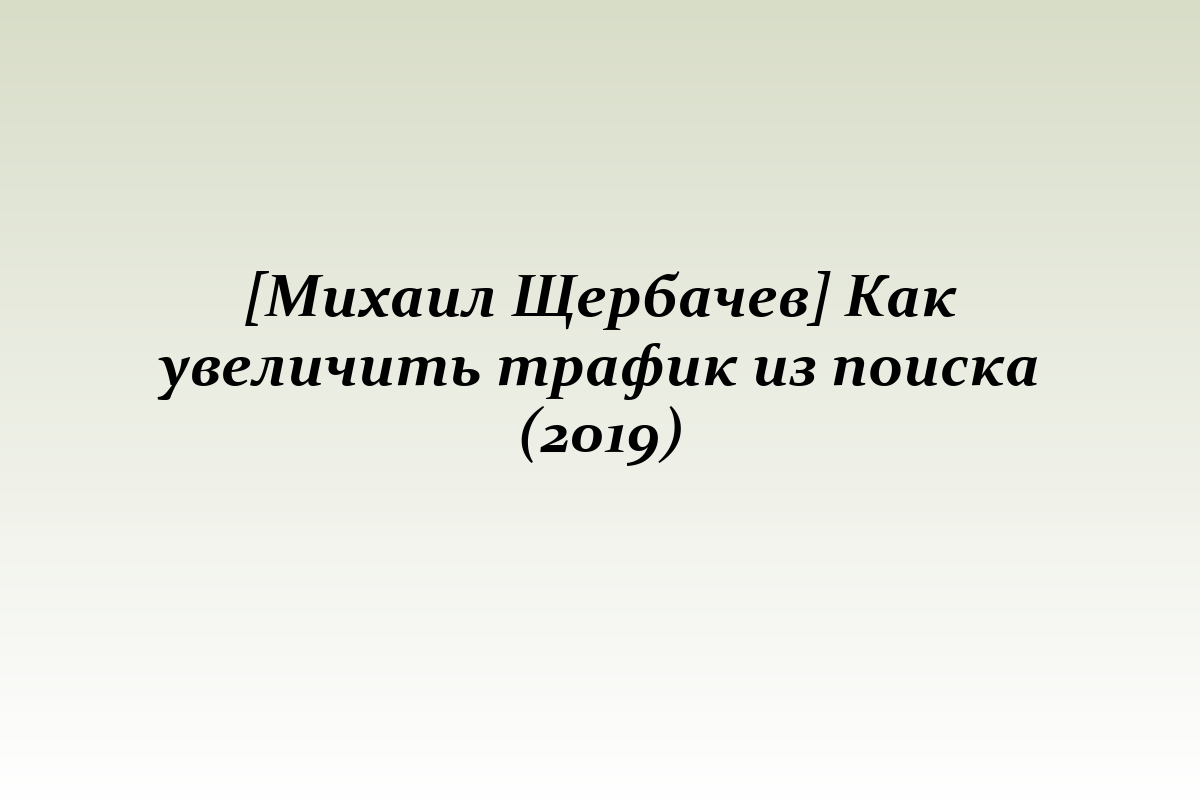 [Михаил Щербачев] Как увеличить трафик из поиска (2019)