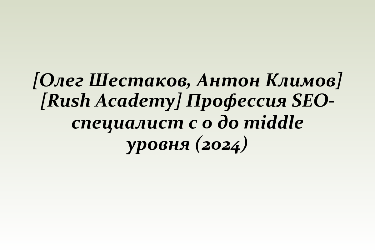 [Олег Шестаков, Антон Климов] [Rush Academy] Профессия SEO-специалист с 0 до middle уровня (2024)