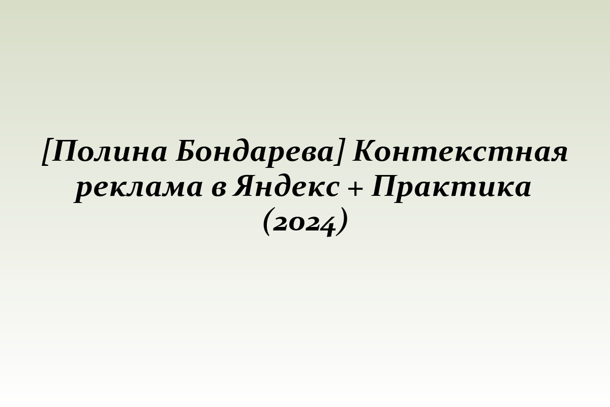 [Полина Бондарева] Контекстная реклама в Яндекс + Практика (2024)