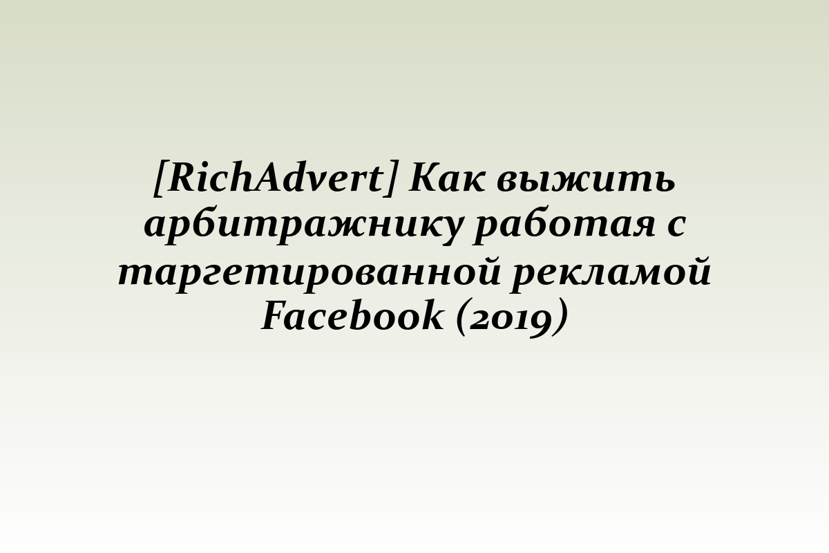 [RichAdvert] Как выжить арбитражнику работая с таргетированной рекламой Facebook (2019)