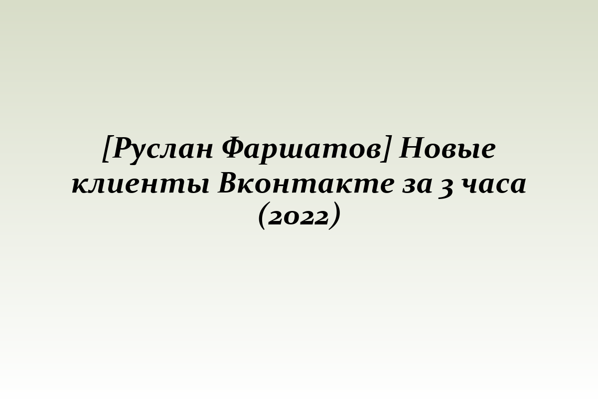 [Руслан Фаршатов] Новые клиенты Вконтакте за 3 часа (2022)