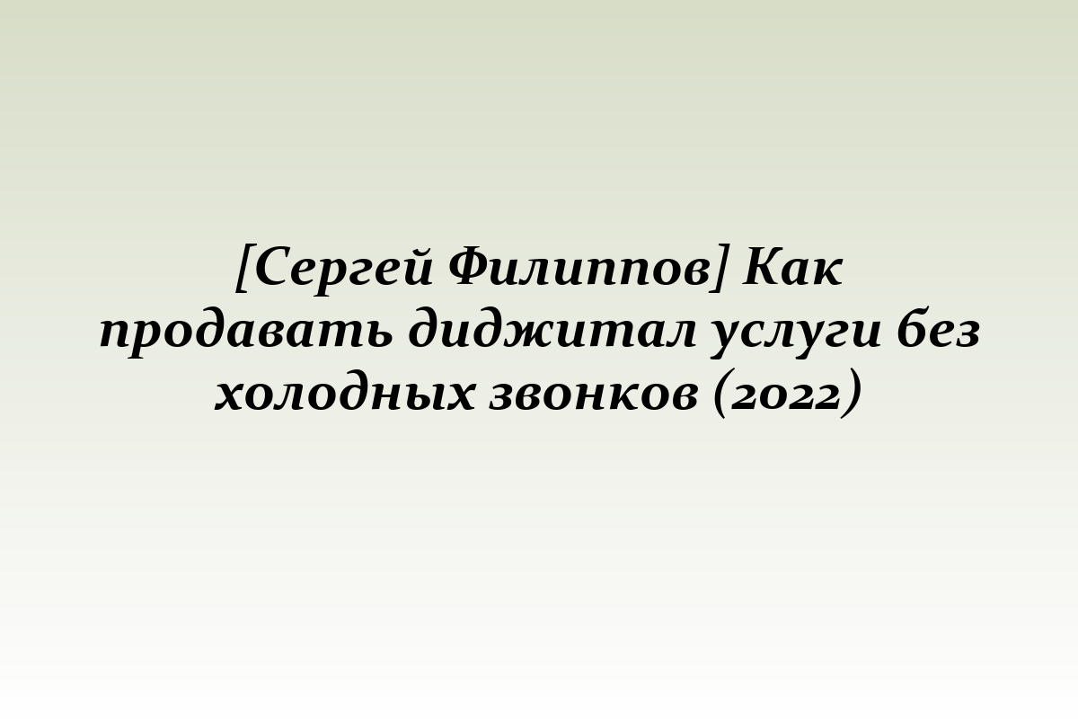 [Сергей Филиппов] Как продавать диджитал услуги без холодных звонков (2022)
