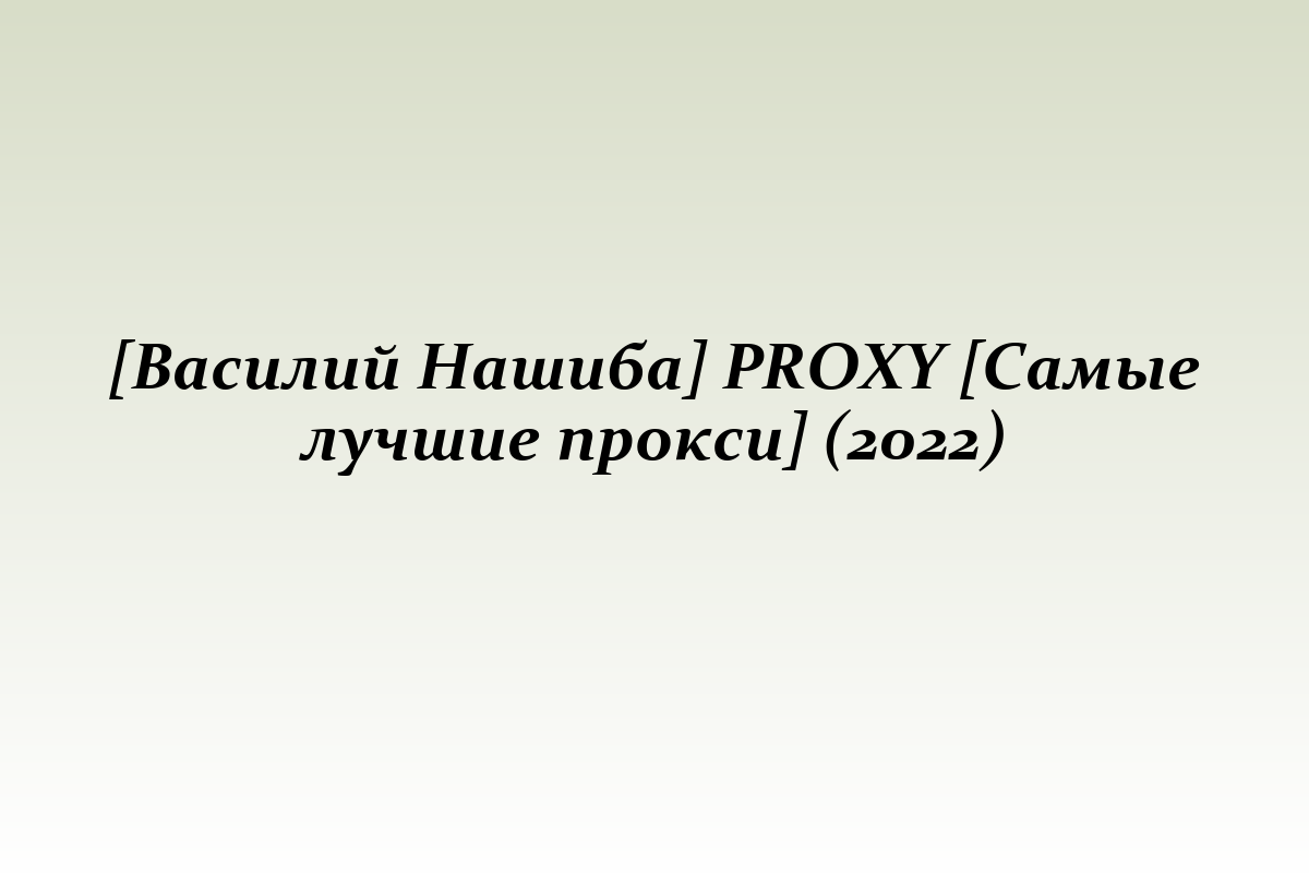[Василий Нашиба] PROXY [Самые лучшие прокси] (2022)
