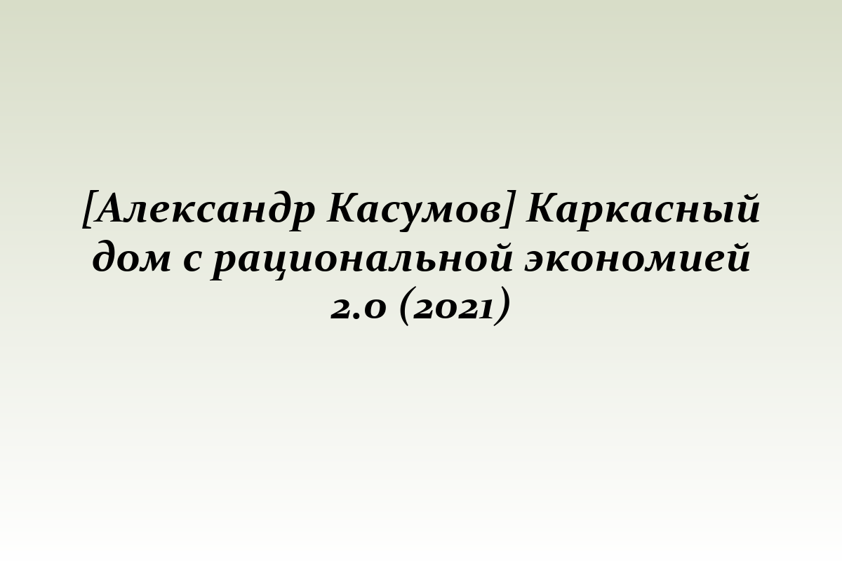 [Александр Касумов] Каркасный дом с рациональной экономией 2.0 (2021)