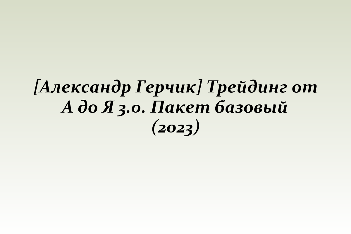 [Александр Герчик] Трейдинг от А до Я 3.0. Пакет базовый (2023)