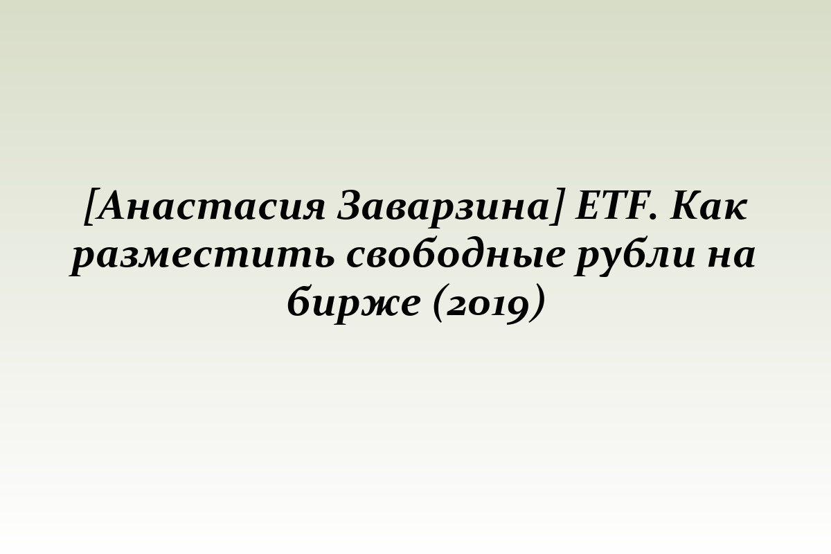 [Анастасия Заварзина] ETF. Как разместить свободные рубли на бирже (2019)
