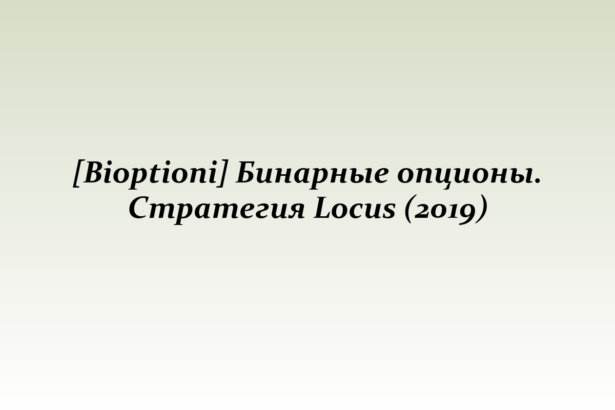 [Bioptioni] Бинарные опционы. Стратегия Locus (2019)