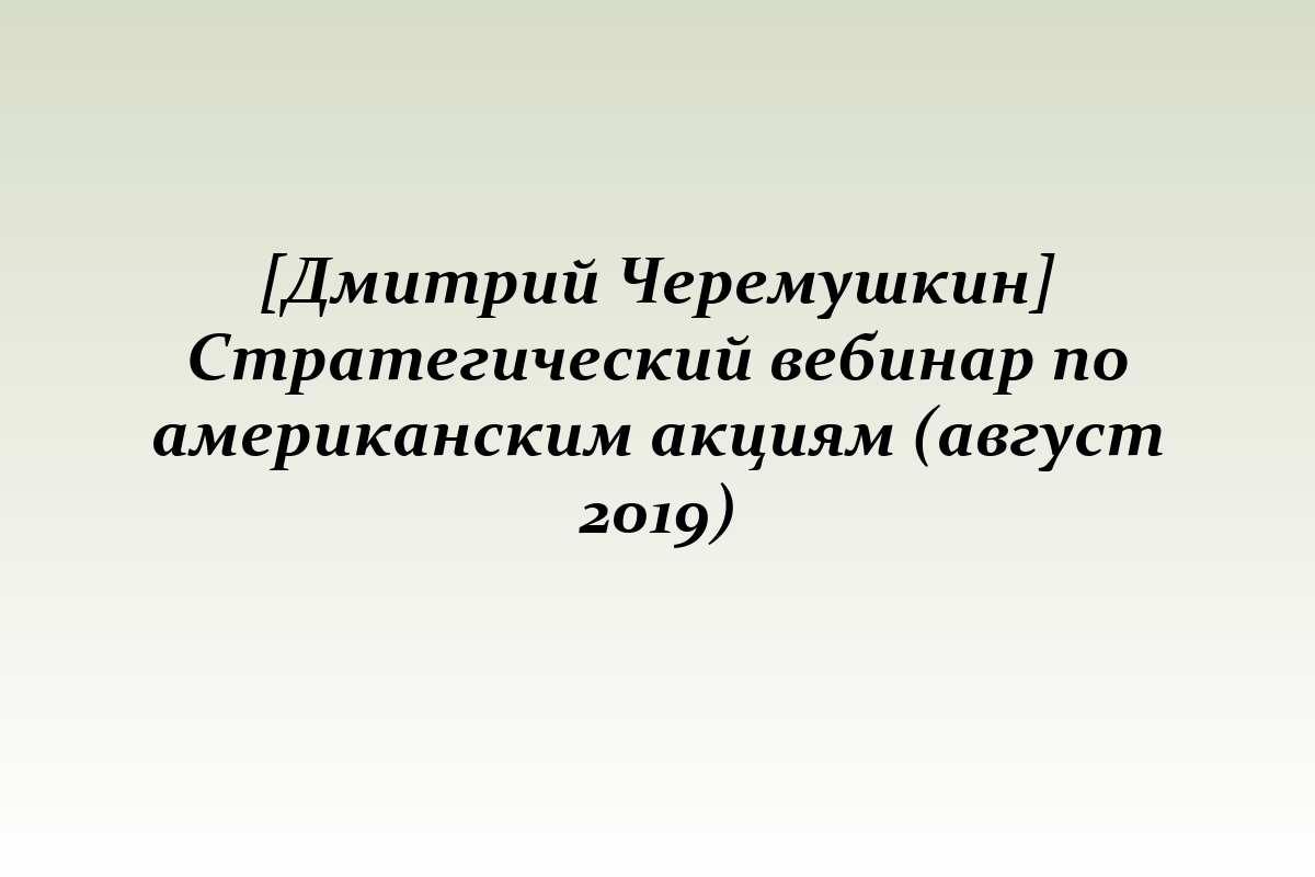 [Дмитрий Черемушкин] Стратегический вебинар по американским акциям (август 2019)
