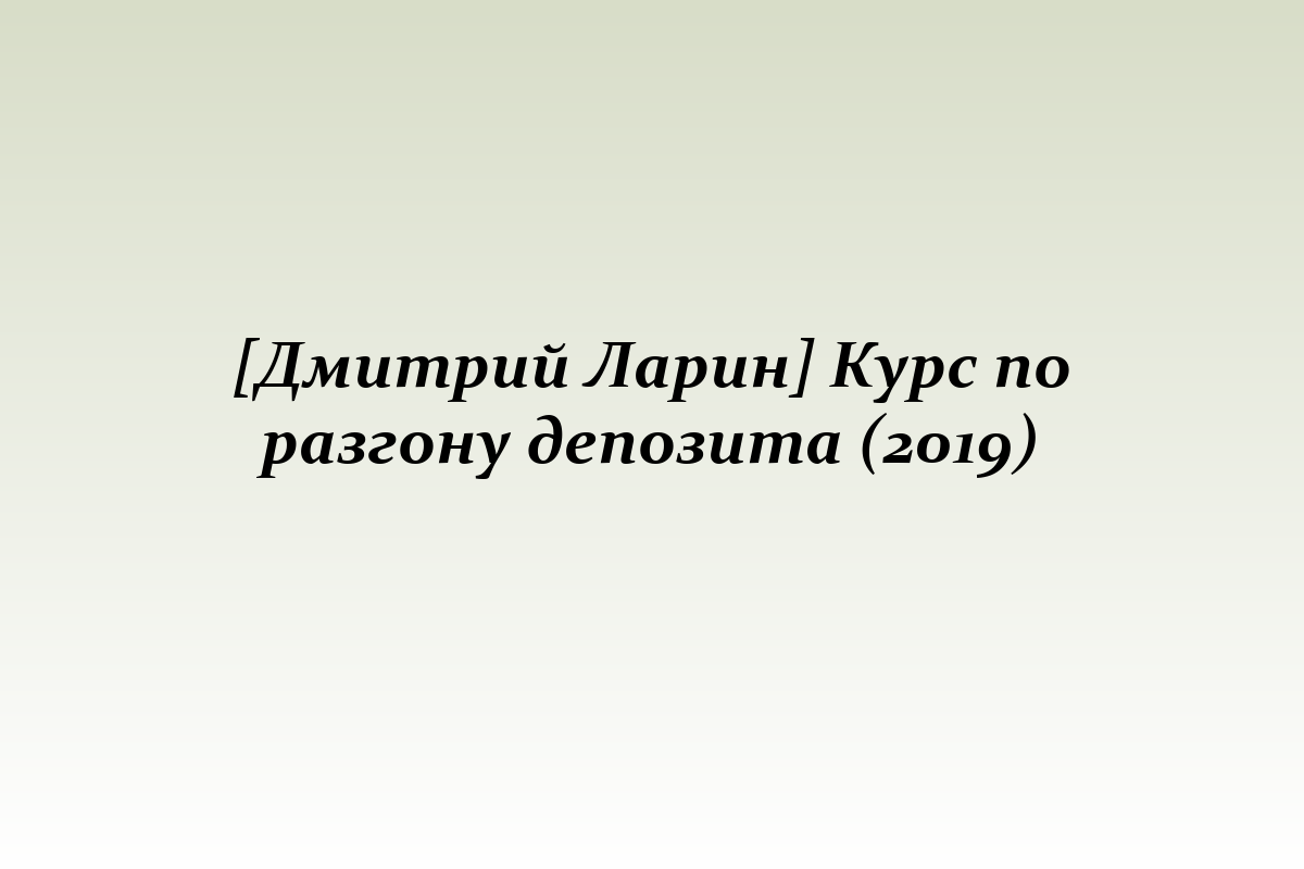 [Дмитрий Ларин] Курс по разгону депозита (2019)