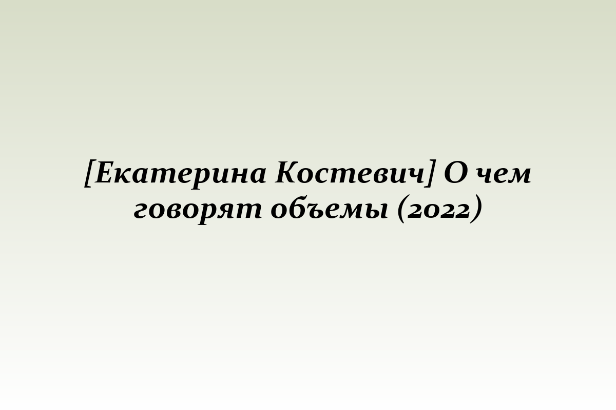 [Екатерина Костевич] О чем говорят объемы (2022)