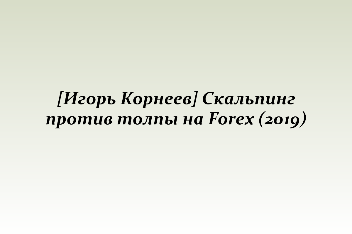 [Игорь Корнеев] Скальпинг против толпы на Forex (2019)