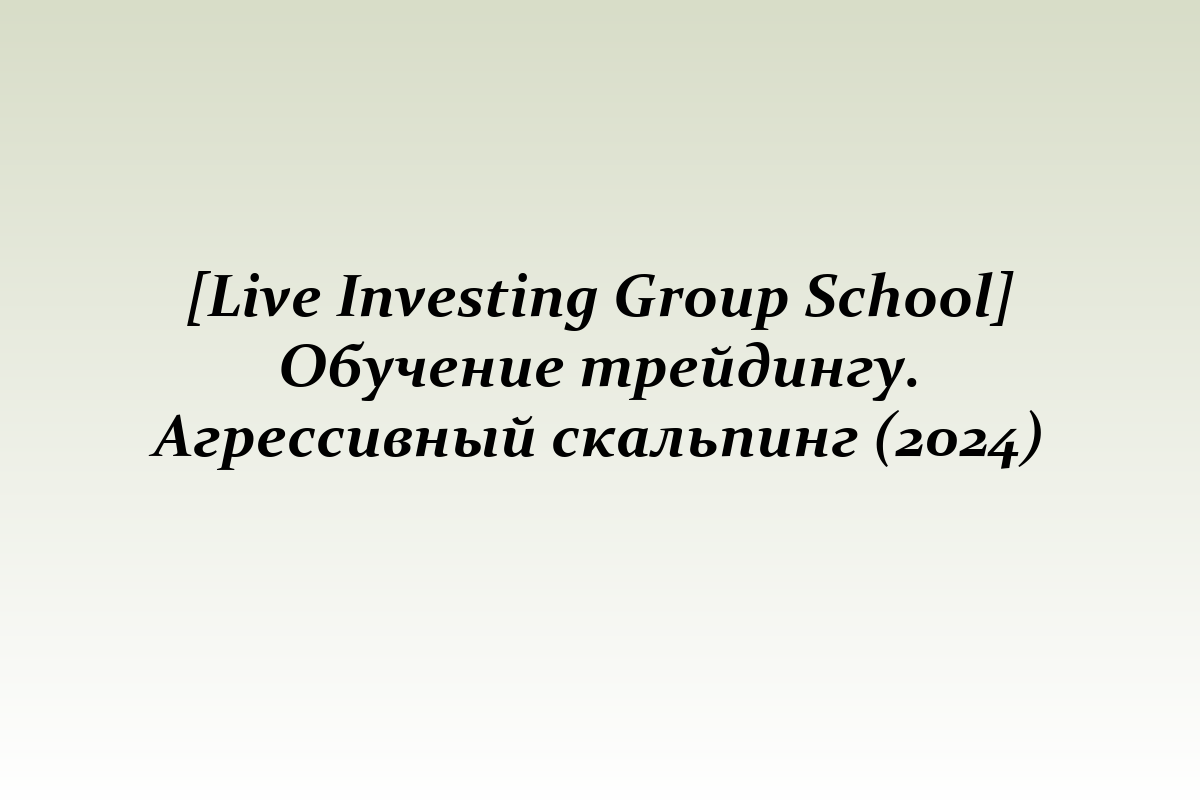 [Live Investing Group School] Обучение трейдингу. Агрессивный скальпинг (2024)