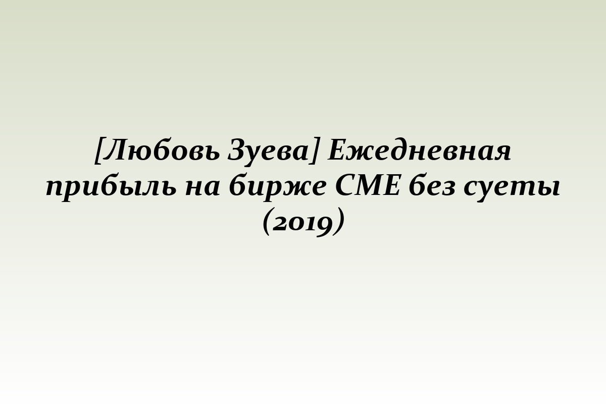 [Любовь Зуева] Ежедневная прибыль на бирже СМЕ без суеты (2019)