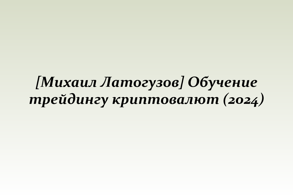 [Михаил Латогузов] Обучение трейдингу криптовалют (2024)