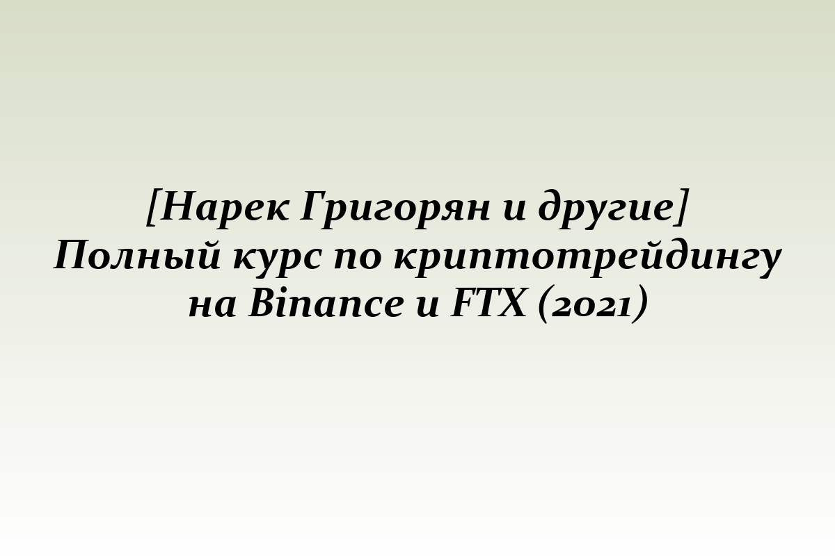 [Нарек Григорян и другие] Полный курс по криптотрейдингу на Binance и FTX (2021)