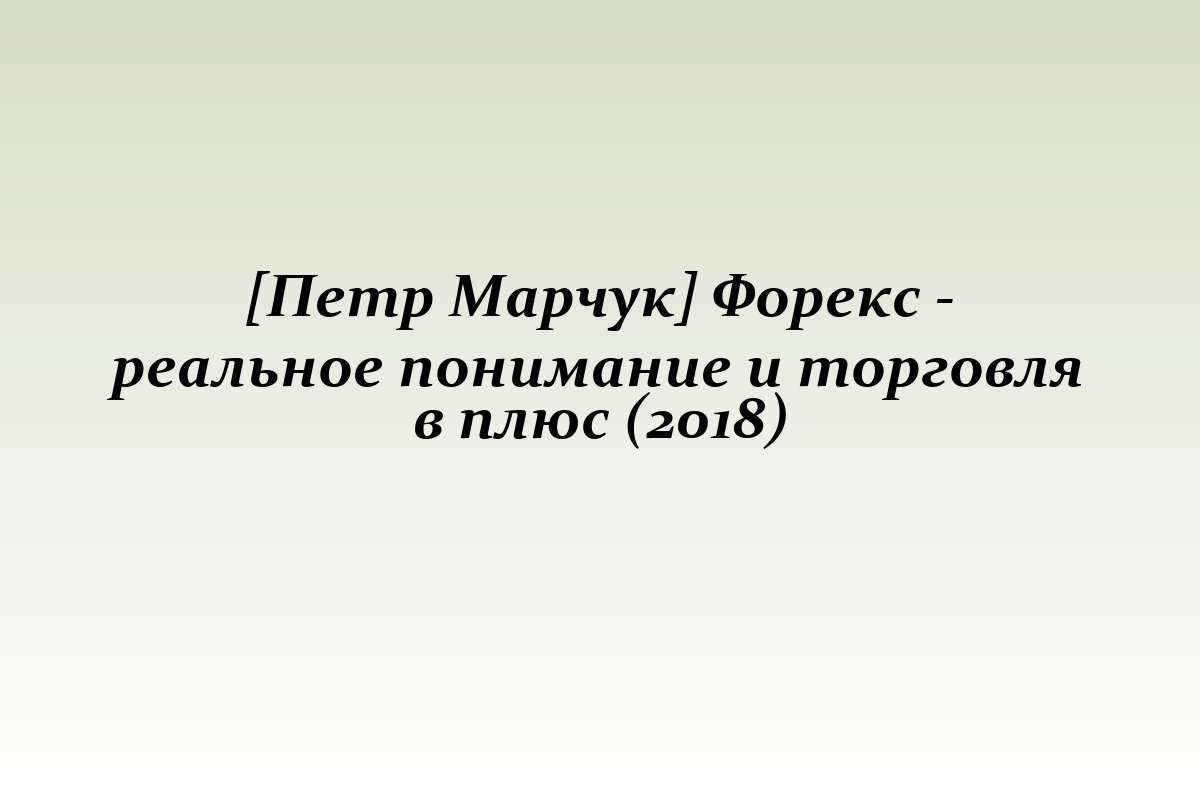 [Петр Марчук] Форекс - реальное понимание и торговля в плюс (2018)
