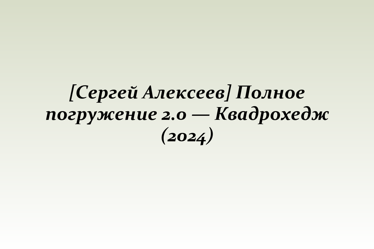 [Сергей Алексеев] Полное погружение 2.0 — Квадрохедж (2024)
