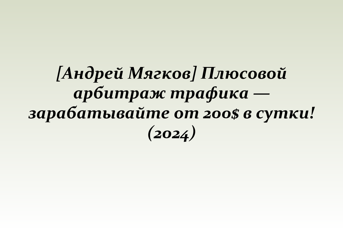 [Андрей Мягков] Плюсовой арбитраж трафика — зарабатывайте от 200$ в сутки! (2024)