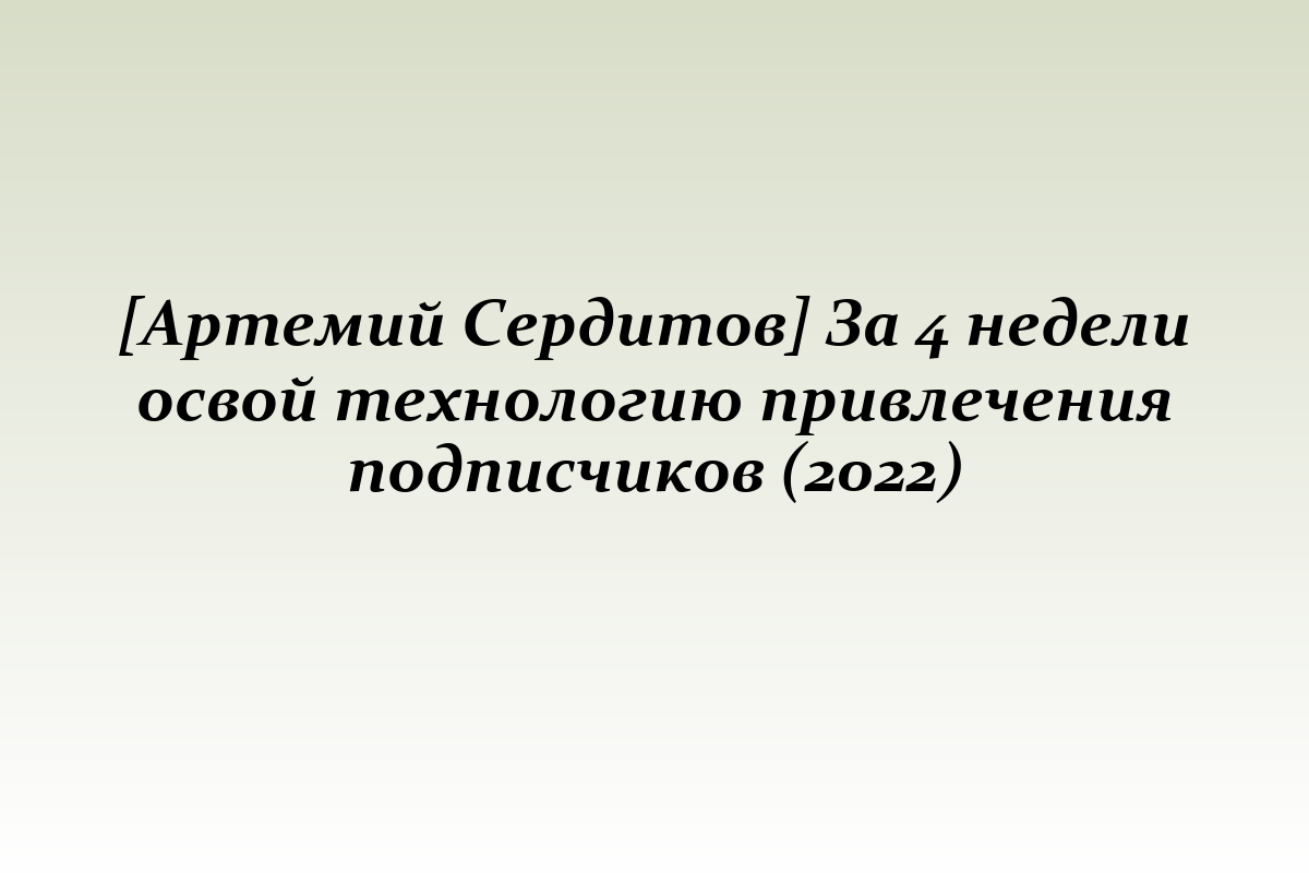 [Артемий Сердитов] За 4 недели освой технологию привлечения подписчиков (2022)