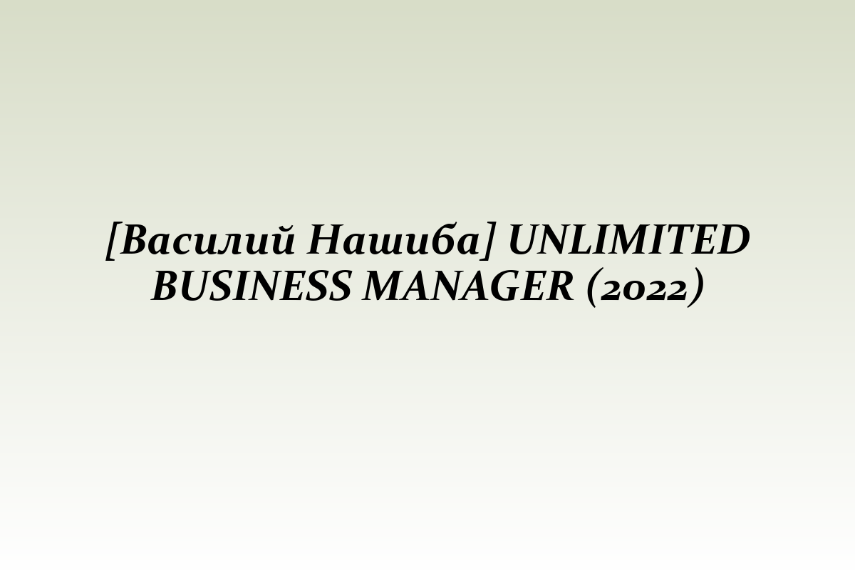 [Василий Нашиба] UNLIMITED BUSINESS MANAGER (2022)